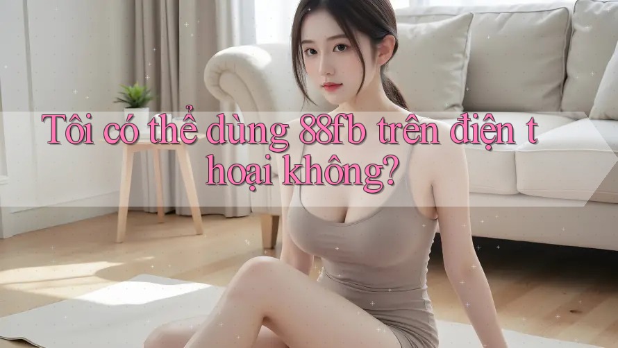 Tôi có thể dùng 88fb trên điện thoại không? Tôi có thể dùng 88fb trên điện thoại không?