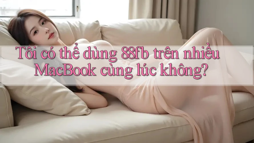 Tôi có thể dùng 88fb trên nhiều MacBook cùng lúc không? Tôi có thể dùng 88fb trên nhiều MacBook cùng lúc không?