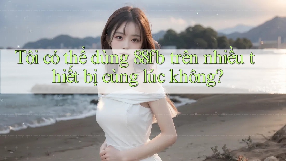 Tôi có thể dùng 88fb trên nhiều thiết bị cùng lúc không?