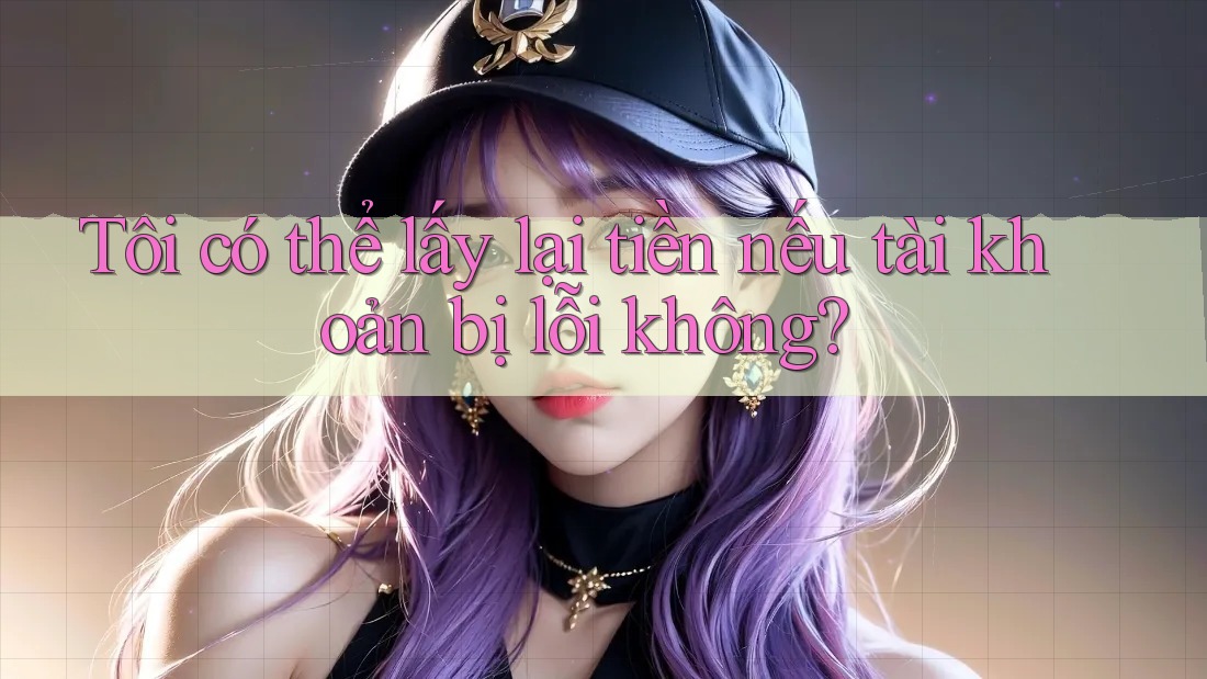 Tôi có thể lấy lại tiền nếu tài khoản bị lỗi không? Tôi có thể lấy lại tiền nếu tài khoản bị lỗi không?
