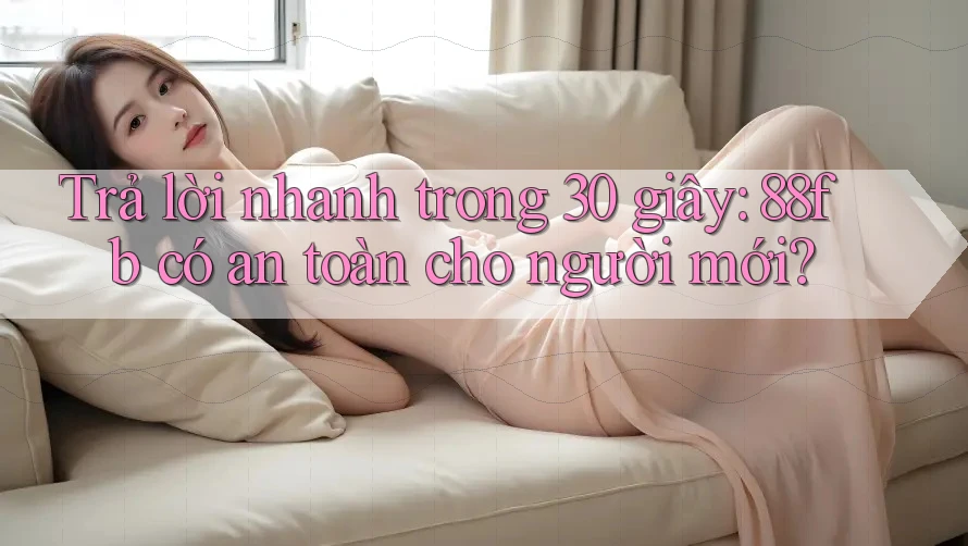 Trả lời nhanh trong 30 giây: 88fb có an toàn cho người mới? Trả lời nhanh trong 30 giây: 88fb có an toàn cho người mới?