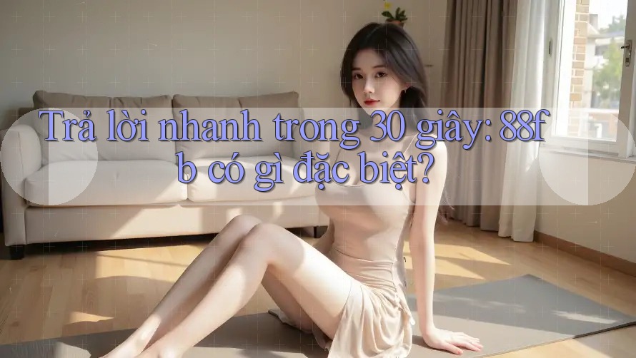 Trả lời nhanh trong 30 giây: 88fb có gì đặc biệt? Trả lời nhanh trong 30 giây: 88fb có gì đặc biệt?
