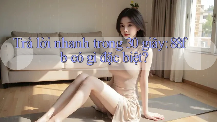Trả lời nhanh trong 30 giây: 88fb có gì đặc biệt? Trả lời nhanh trong 30 giây: 88fb có gì đặc biệt?