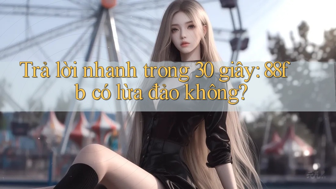Trả lời nhanh trong 30 giây: 88fb có lừa đảo không? Trả lời nhanh trong 30 giây: 88fb có lừa đảo không?