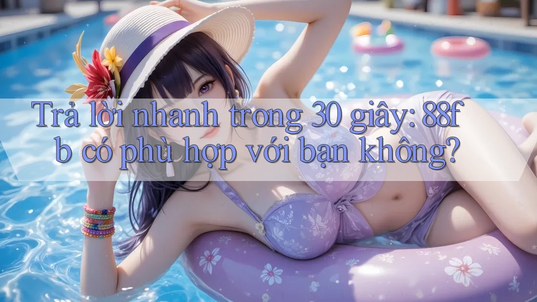 Trả lời nhanh trong 30 giây: 88fb có phù hợp với bạn không? Trả lời nhanh trong 30 giây: 88fb có phù hợp với bạn không?