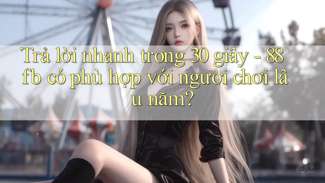 Trả lời nhanh trong 30 giây - 88fb có phù hợp với người chơi lâu năm? Trả lời nhanh trong 30 giây - 88fb có phù hợp với người chơi lâu năm?