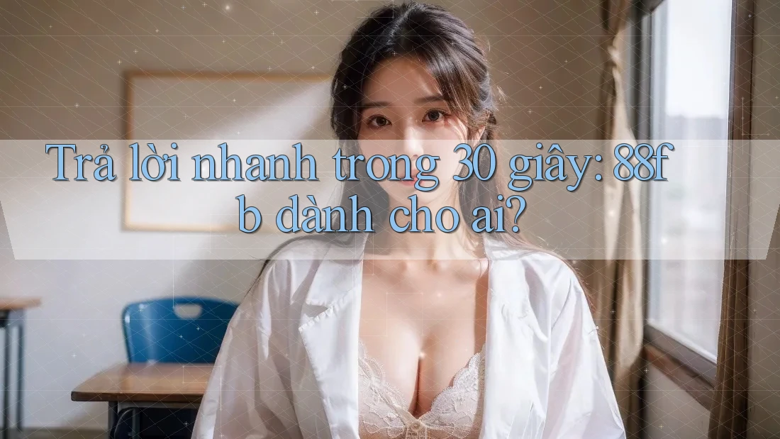 Trả lời nhanh trong 30 giây: 88fb dành cho ai? Trả lời nhanh trong 30 giây: 88fb dành cho ai?