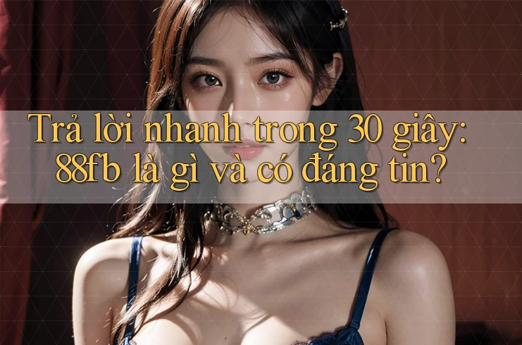 Trả lời nhanh trong 30 giây: 88fb là gì và có đáng tin? Trả lời nhanh trong 30 giây: 88fb là gì và có đáng tin?