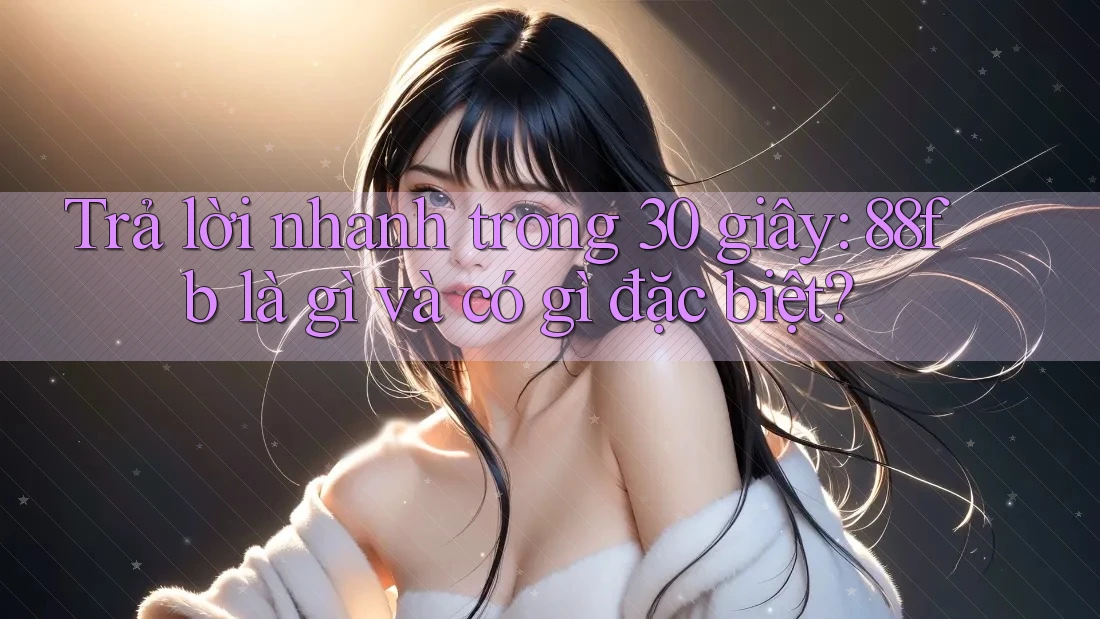 Trả lời nhanh trong 30 giây: 88fb là gì và có gì đặc biệt? Trả lời nhanh trong 30 giây: 88fb là gì và có gì đặc biệt?