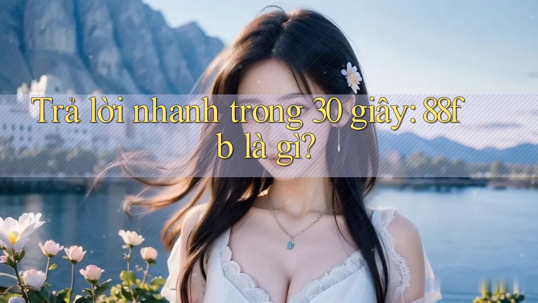 Trả lời nhanh trong 30 giây: 88fb là gì? Trả lời nhanh trong 30 giây: 88fb là gì?