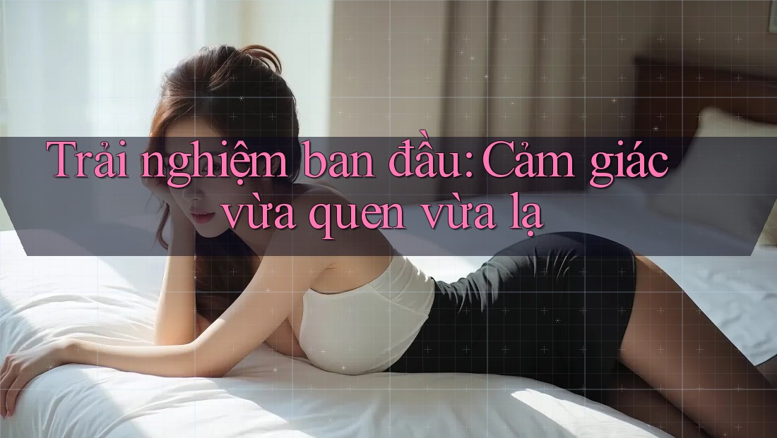 Trải nghiệm ban đầu: Cảm giác vừa quen vừa lạ Trải nghiệm ban đầu: Cảm giác vừa quen vừa lạ