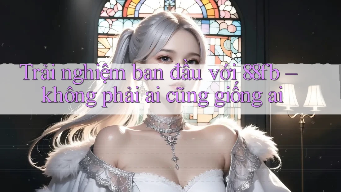 Trải nghiệm ban đầu với 88fb – không phải ai cũng giống ai Trải nghiệm ban đầu với 88fb – không phải ai cũng giống ai