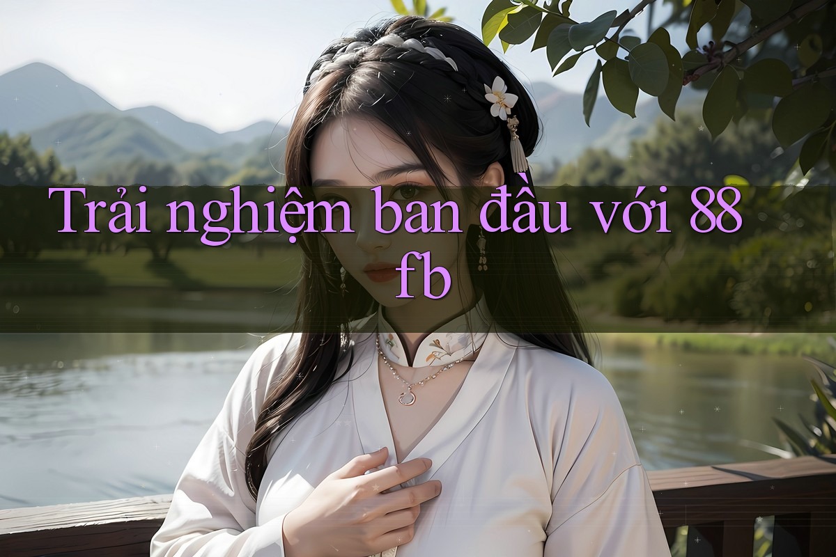 Trải nghiệm ban đầu với 88fb Trải nghiệm ban đầu với 88fb