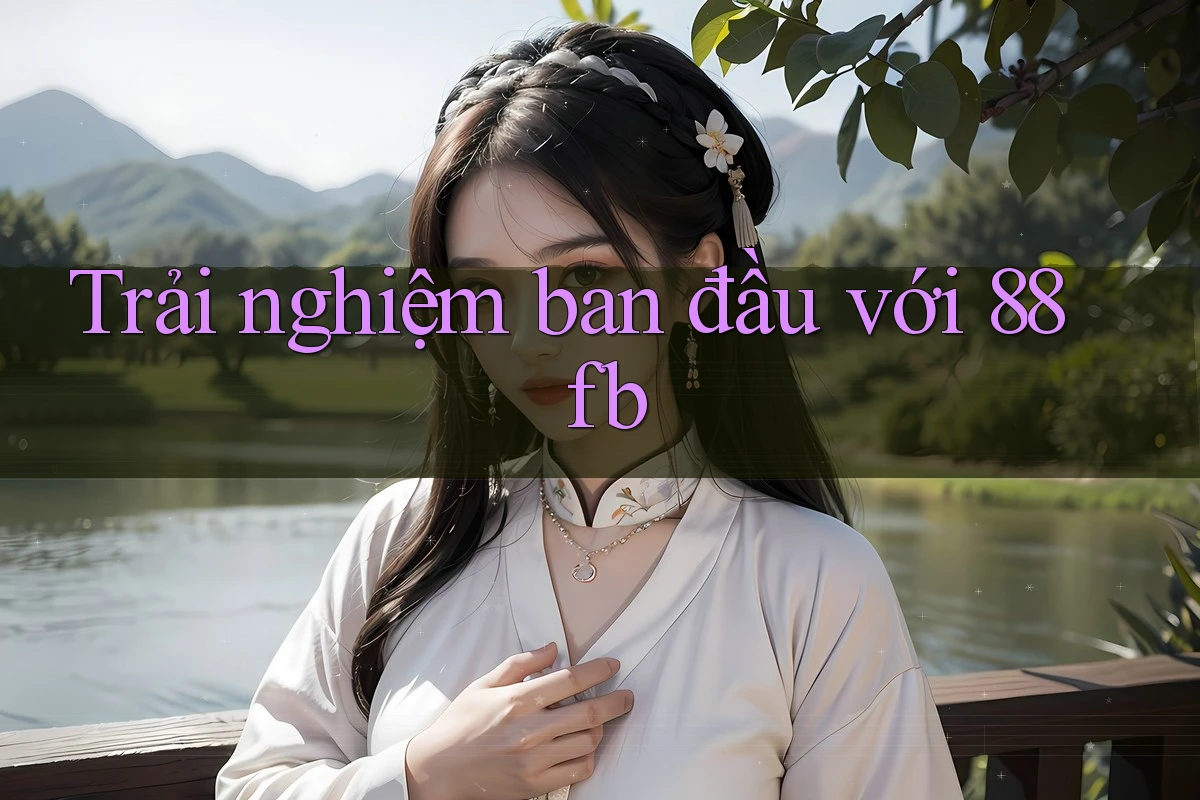 Trải nghiệm ban đầu với 88fb Trải nghiệm ban đầu với 88fb
