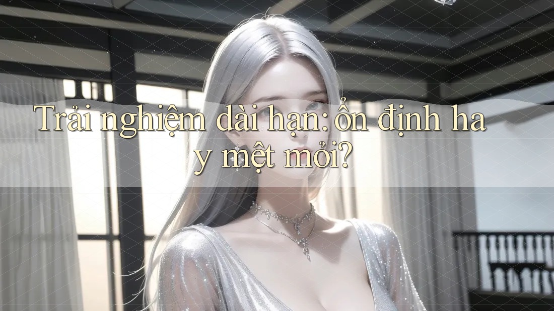 Trải nghiệm dài hạn: ổn định hay mệt mỏi? Trải nghiệm dài hạn: ổn định hay mệt mỏi?