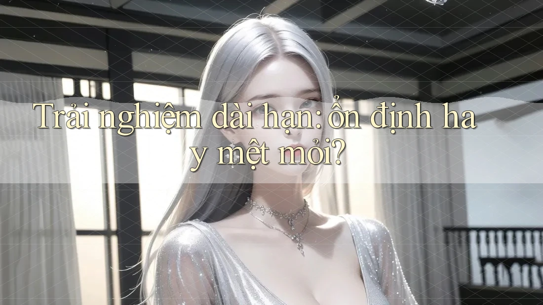 Trải nghiệm dài hạn: ổn định hay mệt mỏi? Trải nghiệm dài hạn: ổn định hay mệt mỏi?