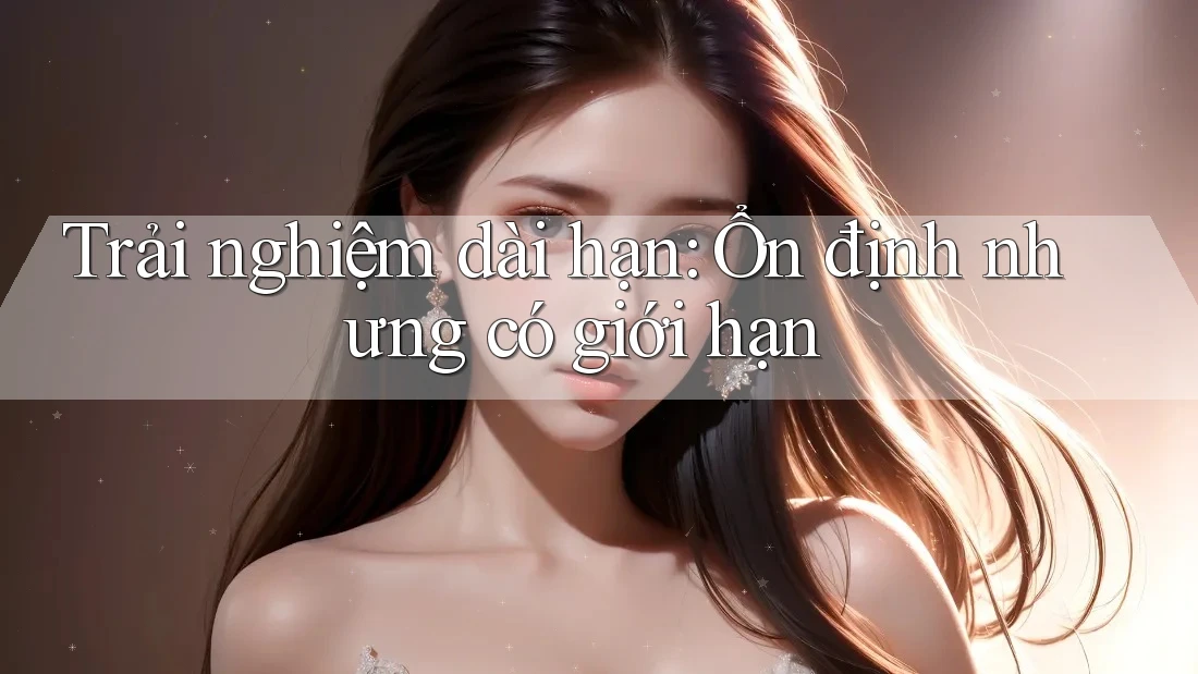 Trải nghiệm dài hạn: Ổn định nhưng có giới hạn Trải nghiệm dài hạn: Ổn định nhưng có giới hạn
