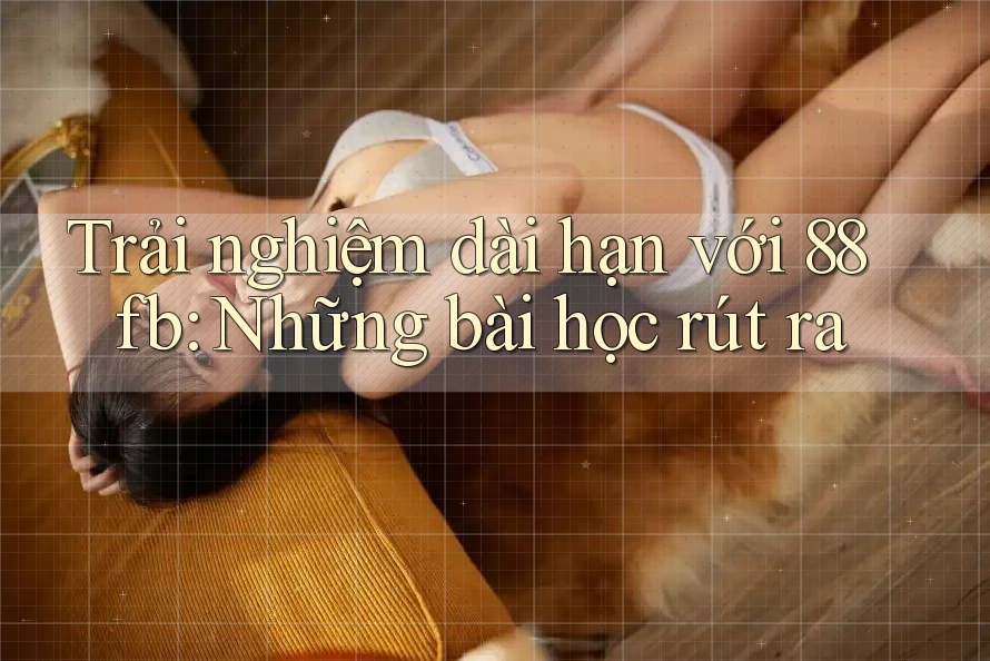 Trải nghiệm dài hạn với 88fb: Những bài học rút ra