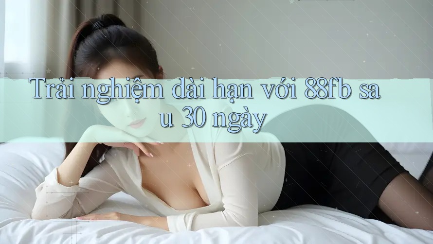 Trải nghiệm dài hạn với 88fb sau 30 ngày Trải nghiệm dài hạn với 88fb sau 30 ngày