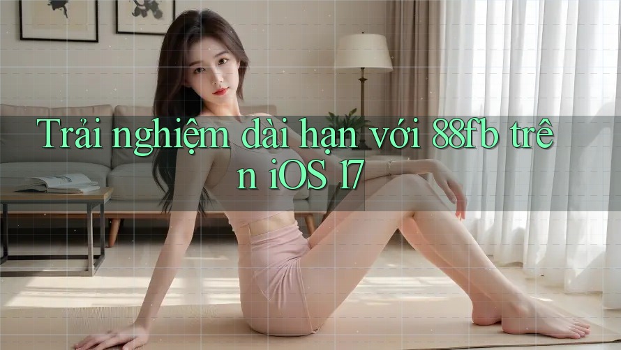 Trải nghiệm dài hạn với 88fb trên iOS 17 Trải nghiệm dài hạn với 88fb trên iOS 17