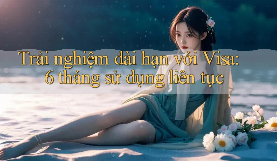 Trải nghiệm dài hạn với Visa: 6 tháng sử dụng liên tục