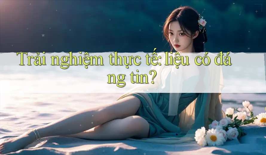Trải nghiệm thực tế: liệu có đáng tin? Trải nghiệm thực tế: liệu có đáng tin?