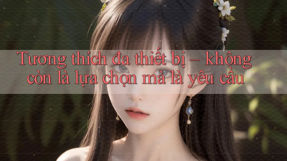 Tương thích đa thiết bị – không còn là lựa chọn mà là yêu cầu Tương thích đa thiết bị – không còn là lựa chọn mà là yêu cầu