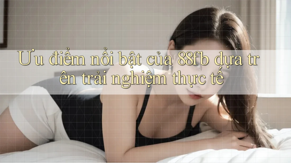 Ưu điểm nổi bật của 88fb dựa trên trải nghiệm thực tế Ưu điểm nổi bật của 88fb dựa trên trải nghiệm thực tế