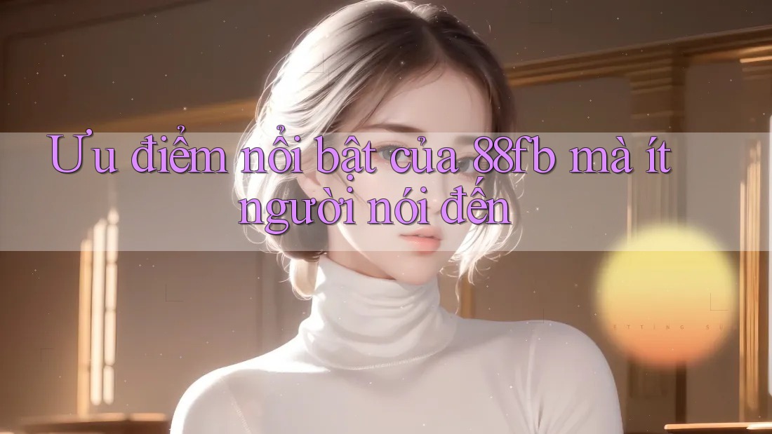 Ưu điểm nổi bật của 88fb mà ít người nói đến Ưu điểm nổi bật của 88fb mà ít người nói đến