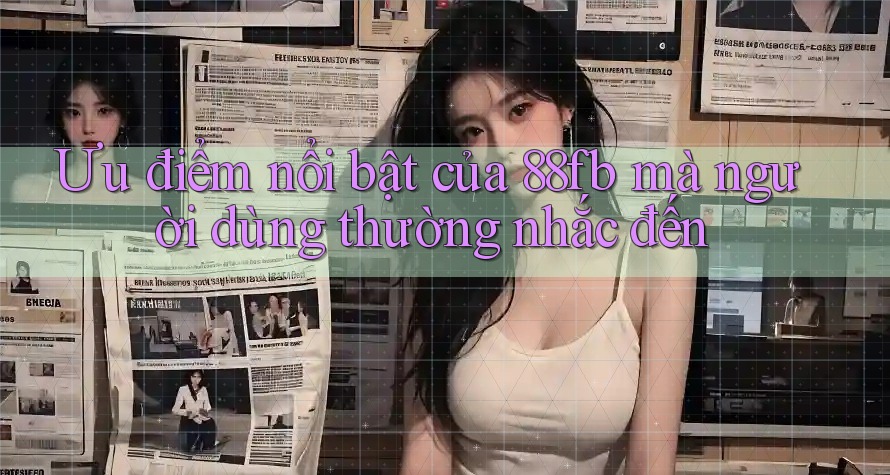Ưu điểm nổi bật của 88fb mà người dùng thường nhắc đến