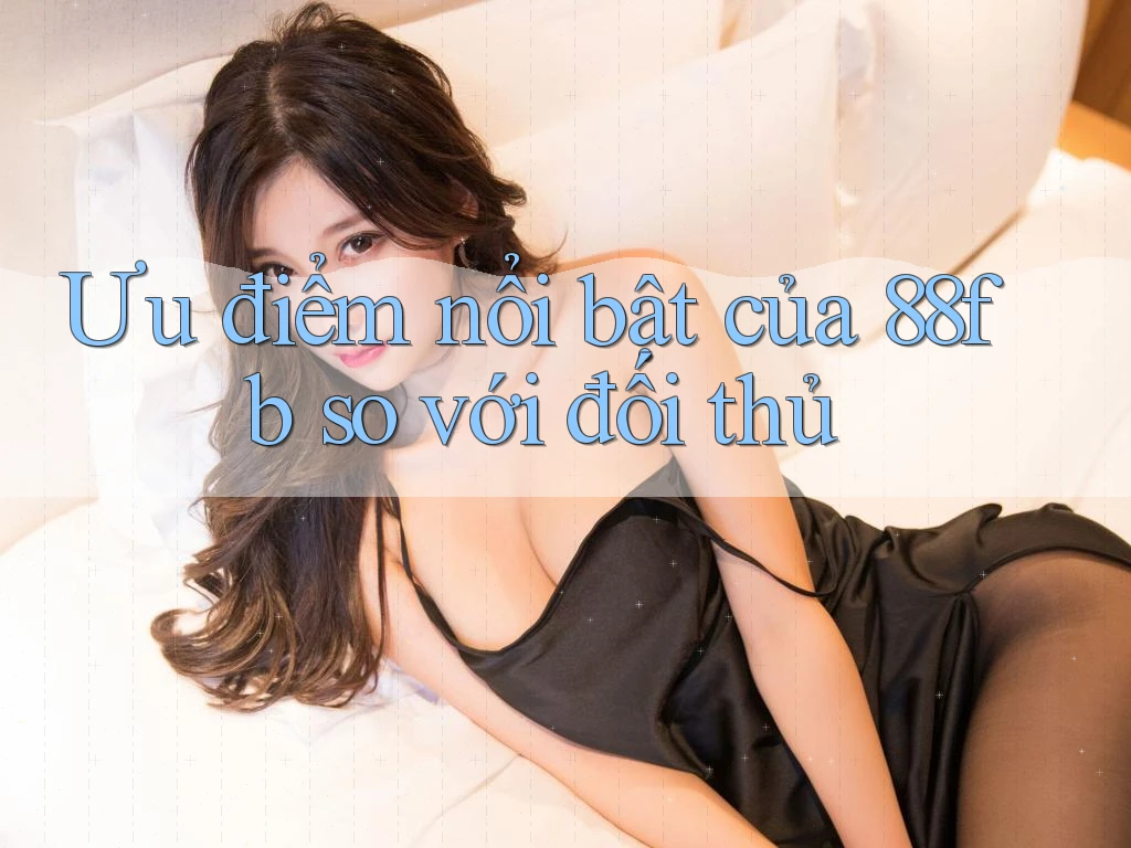 Ưu điểm nổi bật của 88fb so với đối thủ Ưu điểm nổi bật của 88fb so với đối thủ