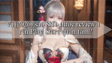 Vì (2026) sao 88fb được review trên Play Store quan tâm
