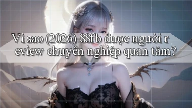 Vì sao (2026) 88fb được người review chuyên nghiệp quan tâm