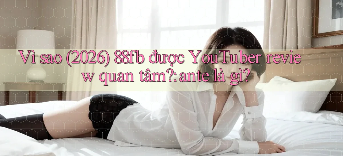 Vì sao (2026) 88fb được YouTuber review quan tâm ante là gì