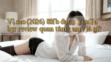 Vì sao (2026) 88fb được YouTuber review quan tâm ante là gì